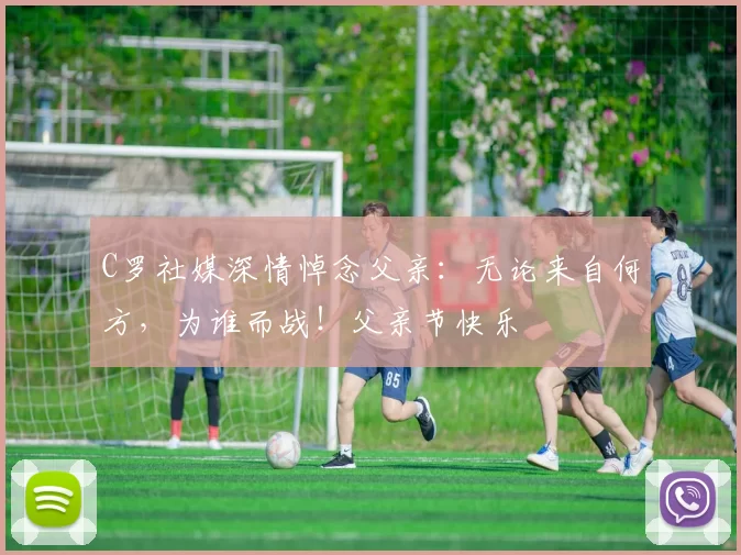 C罗社媒深情悼念父亲：无论来自何方，为谁而战！父亲节快乐️