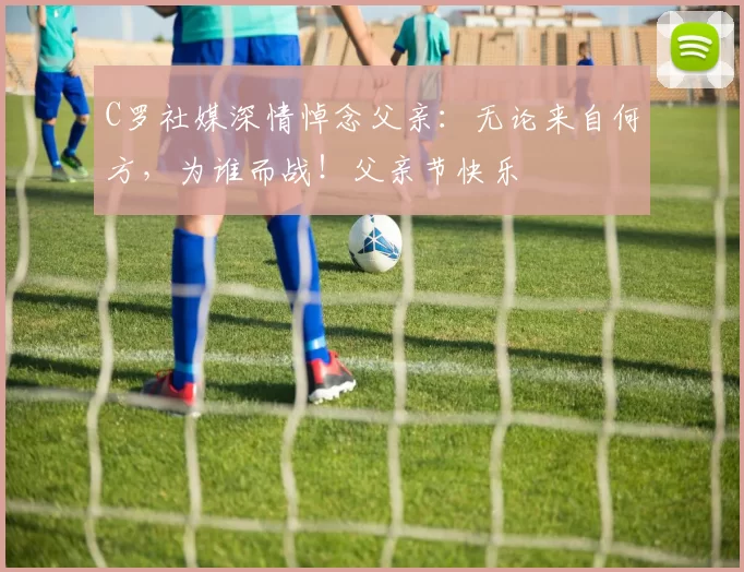 C罗社媒深情悼念父亲：无论来自何方，为谁而战！父亲节快乐️