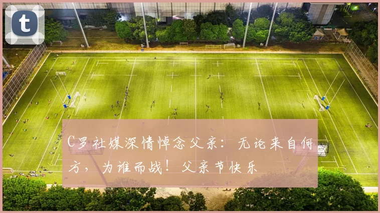 C罗社媒深情悼念父亲:无论来自何方,为谁而战!父亲节快乐️