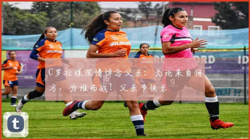 C罗社媒深情悼念父亲:无论来自何方,为谁而战!父亲节快乐️