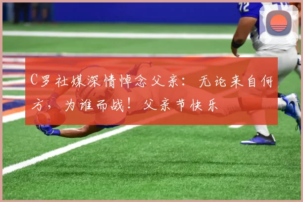 C罗社媒深情悼念父亲:无论来自何方,为谁而战!父亲节快乐️