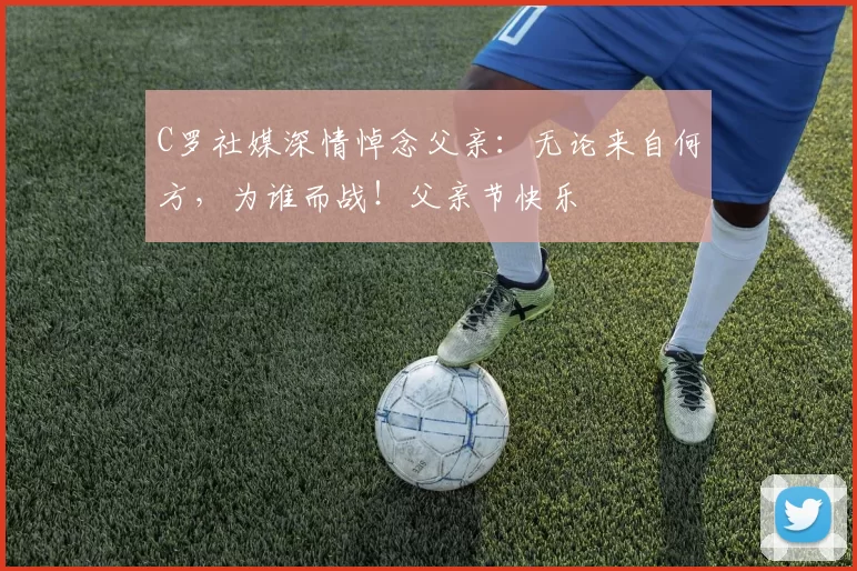 C罗社媒深情悼念父亲:无论来自何方,为谁而战!父亲节快乐️