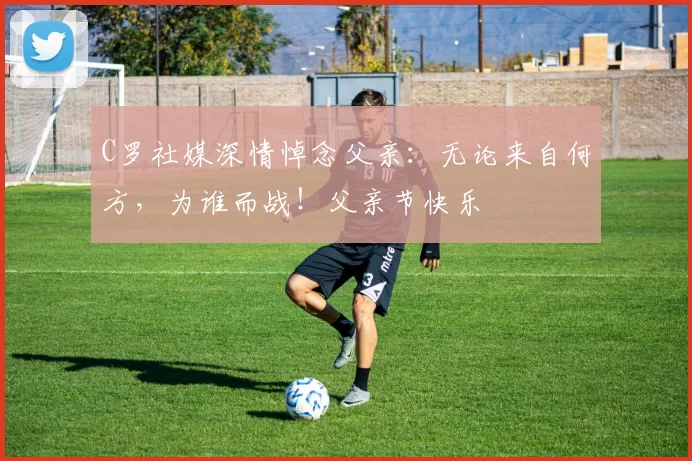 C罗社媒深情悼念父亲:无论来自何方,为谁而战!父亲节快乐️