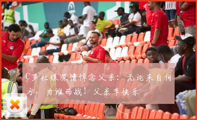 C罗社媒深情悼念父亲：无论来自何方，为谁而战！父亲节快乐️