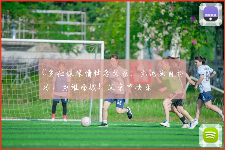 C罗社媒深情悼念父亲：无论来自何方，为谁而战！父亲节快乐️