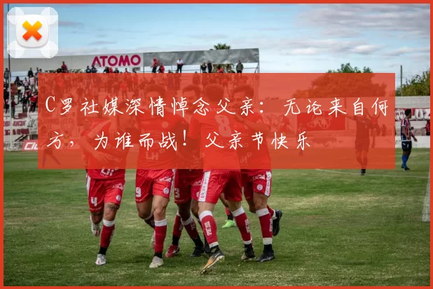 C罗社媒深情悼念父亲：无论来自何方，为谁而战！父亲节快乐️