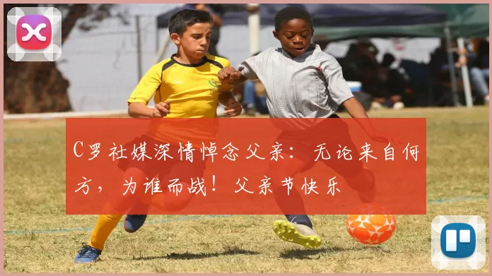 C罗社媒深情悼念父亲：无论来自何方，为谁而战！父亲节快乐️