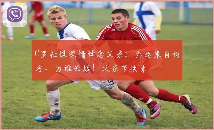 C罗社媒深情悼念父亲：无论来自何方，为谁而战！父亲节快乐️