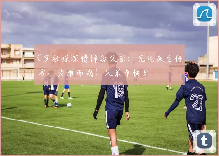 C罗社媒深情悼念父亲:无论来自何方,为谁而战!父亲节快乐️