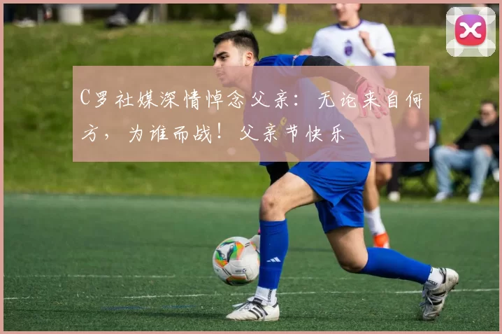 C罗社媒深情悼念父亲:无论来自何方,为谁而战!父亲节快乐️