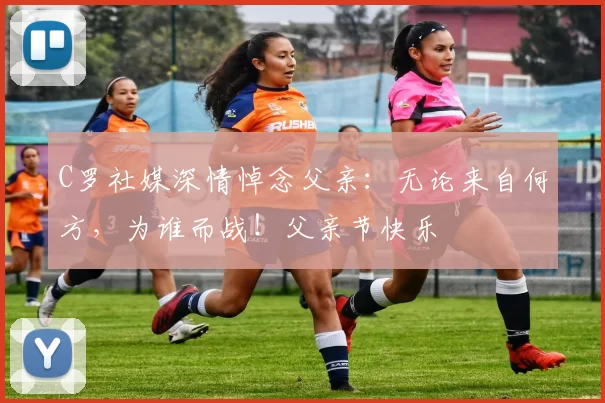 C罗社媒深情悼念父亲:无论来自何方,为谁而战!父亲节快乐️