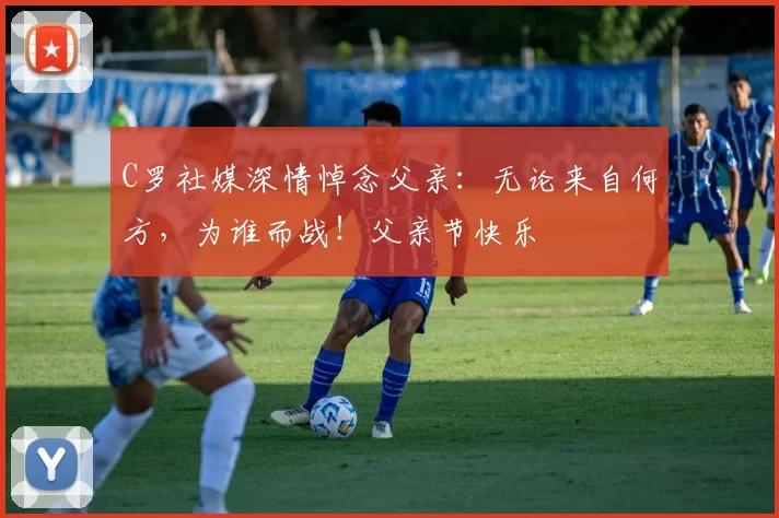 C罗社媒深情悼念父亲：无论来自何方，为谁而战！父亲节快乐️