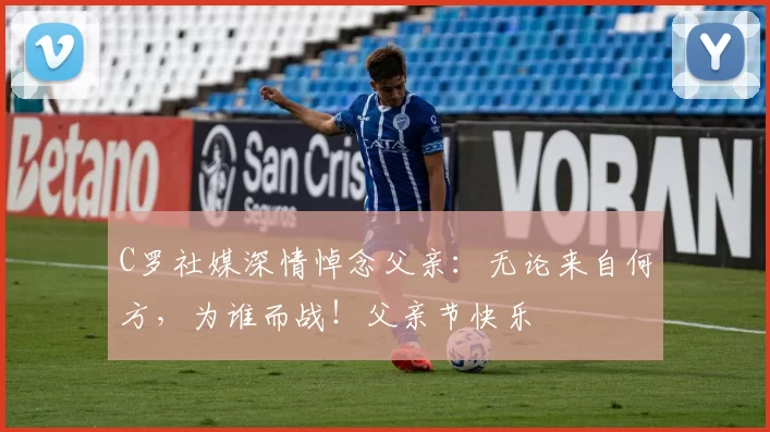 C罗社媒深情悼念父亲：无论来自何方，为谁而战！父亲节快乐️