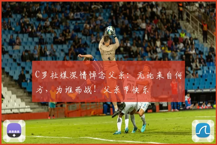 C罗社媒深情悼念父亲：无论来自何方，为谁而战！父亲节快乐️