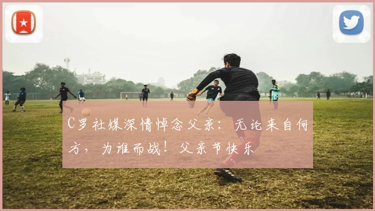 C罗社媒深情悼念父亲:无论来自何方,为谁而战!父亲节快乐️