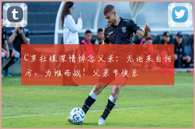 C罗社媒深情悼念父亲:无论来自何方,为谁而战!父亲节快乐️