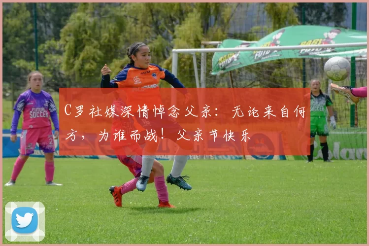 C罗社媒深情悼念父亲：无论来自何方，为谁而战！父亲节快乐️