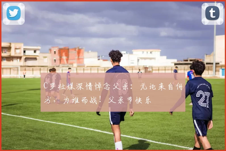 C罗社媒深情悼念父亲:无论来自何方,为谁而战!父亲节快乐️