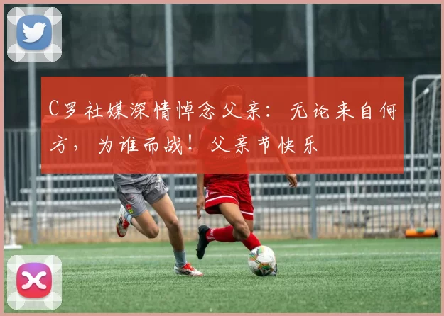 C罗社媒深情悼念父亲:无论来自何方,为谁而战!父亲节快乐️