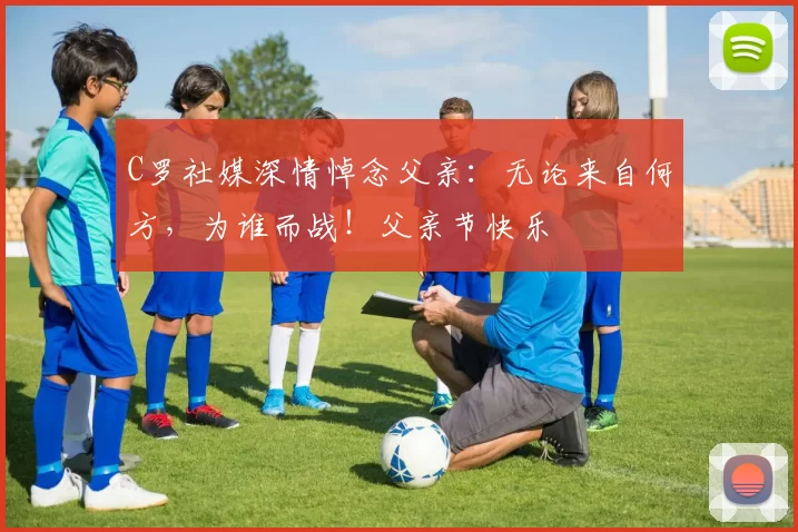 C罗社媒深情悼念父亲：无论来自何方，为谁而战！父亲节快乐️