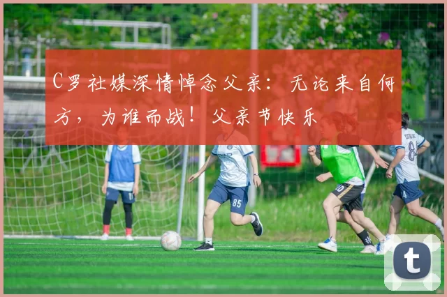 C罗社媒深情悼念父亲：无论来自何方，为谁而战！父亲节快乐️