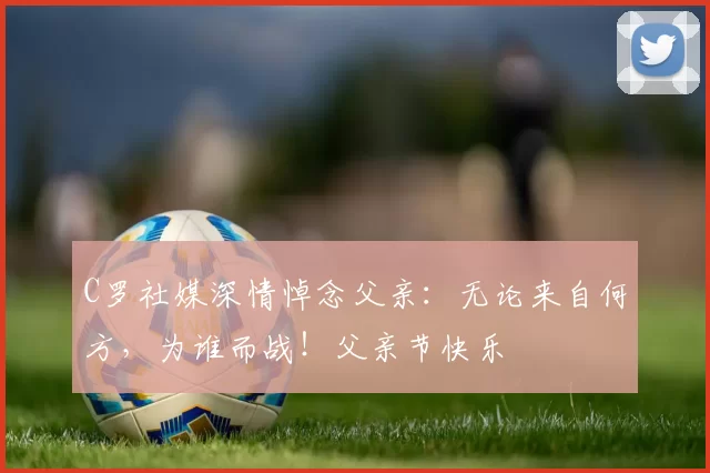 C罗社媒深情悼念父亲:无论来自何方,为谁而战!父亲节快乐️