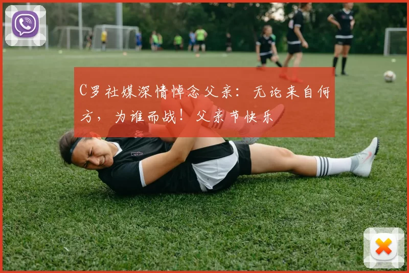 C罗社媒深情悼念父亲：无论来自何方，为谁而战！父亲节快乐️