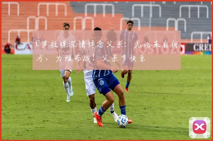 C罗社媒深情悼念父亲：无论来自何方，为谁而战！父亲节快乐️