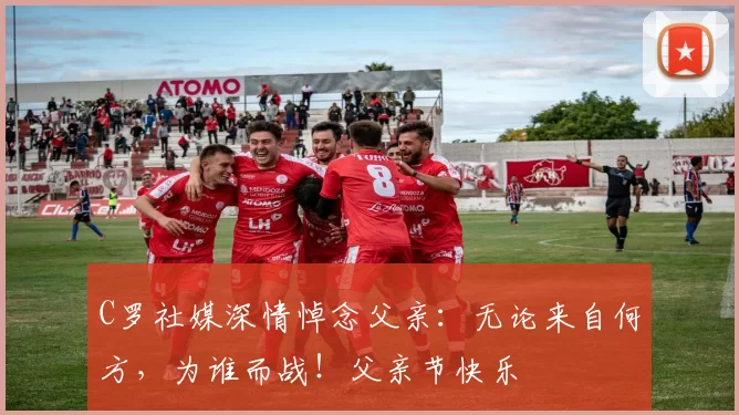 C罗社媒深情悼念父亲：无论来自何方，为谁而战！父亲节快乐️