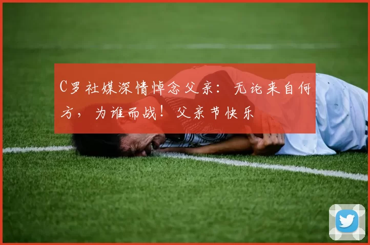 C罗社媒深情悼念父亲:无论来自何方,为谁而战!父亲节快乐️