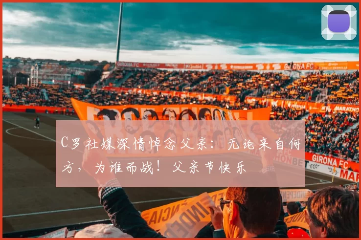 C罗社媒深情悼念父亲：无论来自何方，为谁而战！父亲节快乐️