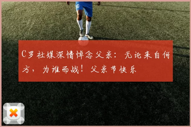 C罗社媒深情悼念父亲：无论来自何方，为谁而战！父亲节快乐️