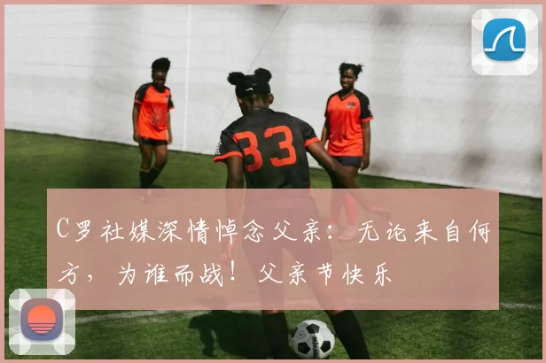 C罗社媒深情悼念父亲：无论来自何方，为谁而战！父亲节快乐️