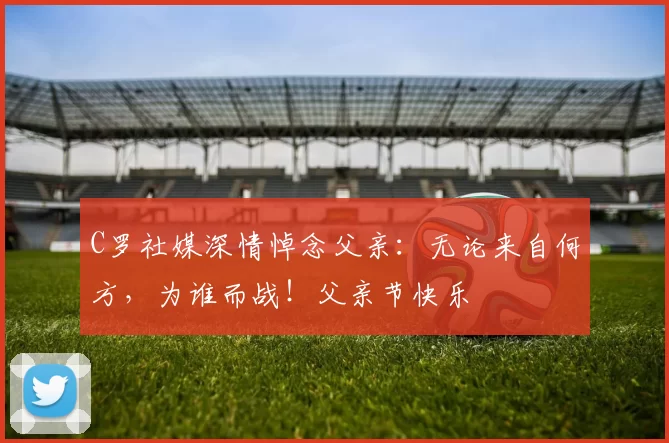 C罗社媒深情悼念父亲：无论来自何方，为谁而战！父亲节快乐️