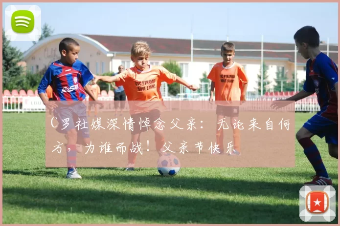 C罗社媒深情悼念父亲：无论来自何方，为谁而战！父亲节快乐️