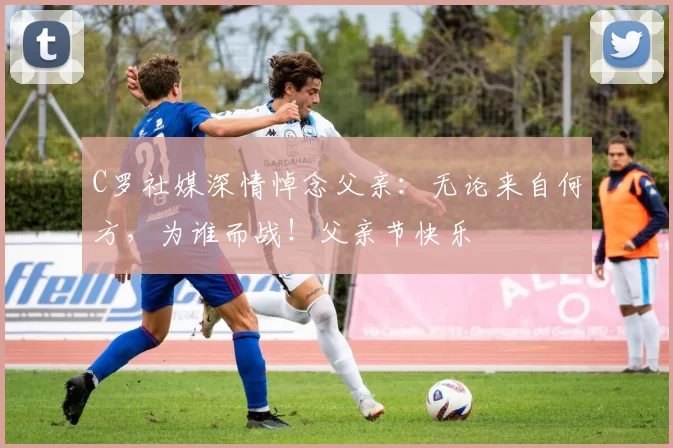 C罗社媒深情悼念父亲:无论来自何方,为谁而战!父亲节快乐️