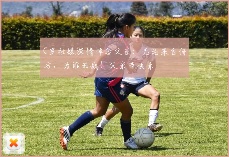 C罗社媒深情悼念父亲：无论来自何方，为谁而战！父亲节快乐️