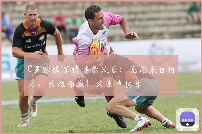 C罗社媒深情悼念父亲：无论来自何方，为谁而战！父亲节快乐️