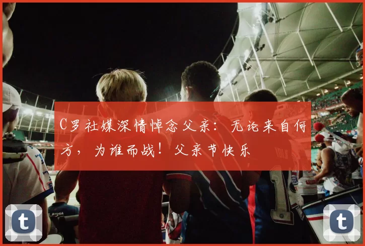 C罗社媒深情悼念父亲:无论来自何方,为谁而战!父亲节快乐️