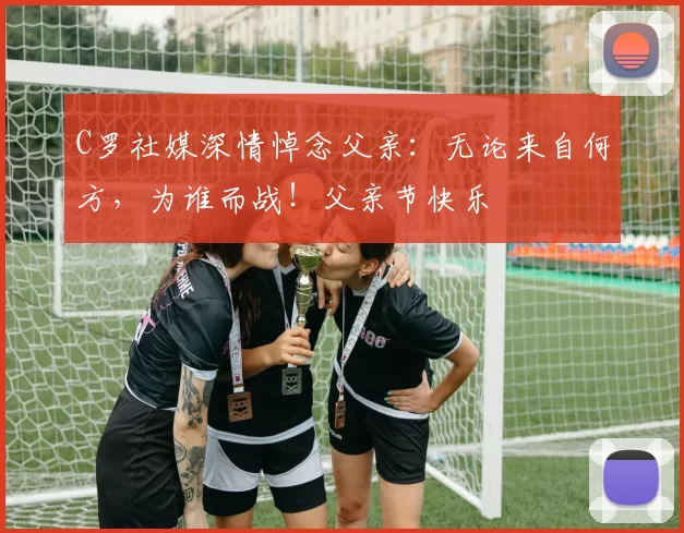 C罗社媒深情悼念父亲：无论来自何方，为谁而战！父亲节快乐️