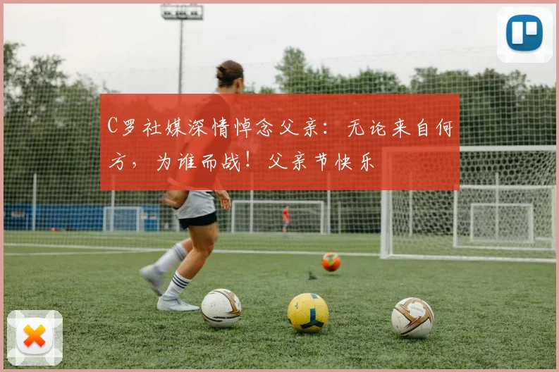 C罗社媒深情悼念父亲：无论来自何方，为谁而战！父亲节快乐️