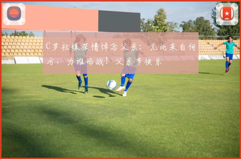 C罗社媒深情悼念父亲：无论来自何方，为谁而战！父亲节快乐️