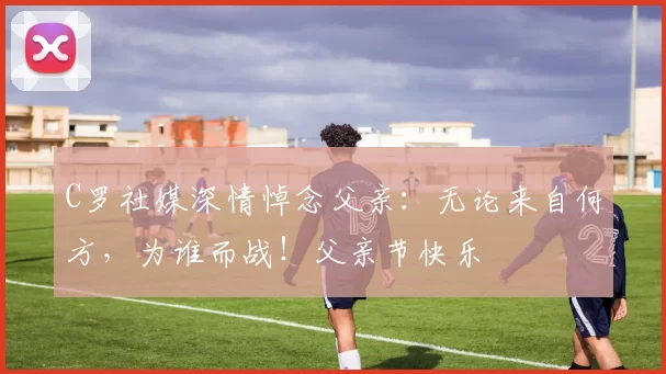 C罗社媒深情悼念父亲：无论来自何方，为谁而战！父亲节快乐️