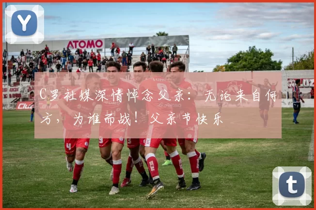 C罗社媒深情悼念父亲：无论来自何方，为谁而战！父亲节快乐️