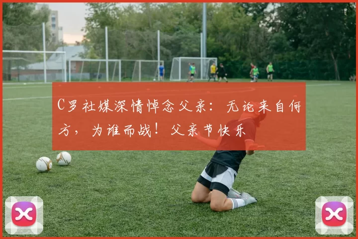 C罗社媒深情悼念父亲：无论来自何方，为谁而战！父亲节快乐️