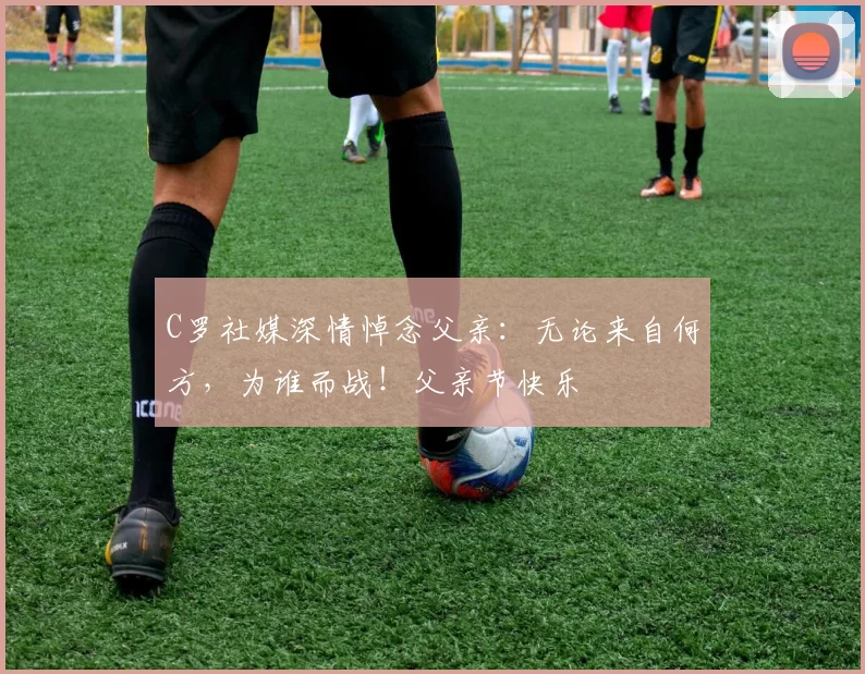 C罗社媒深情悼念父亲：无论来自何方，为谁而战！父亲节快乐️