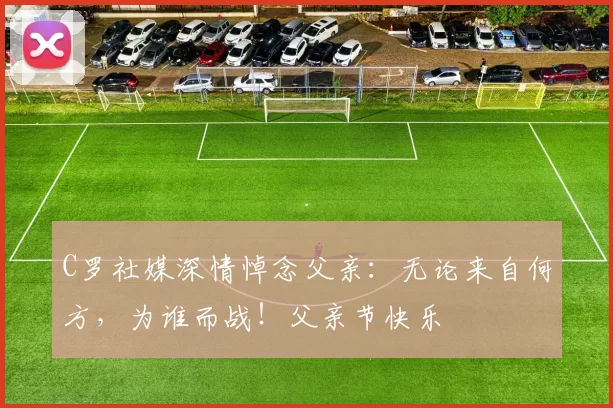 C罗社媒深情悼念父亲：无论来自何方，为谁而战！父亲节快乐️