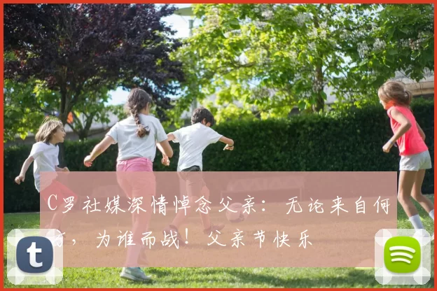 C罗社媒深情悼念父亲:无论来自何方,为谁而战!父亲节快乐️