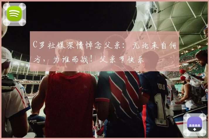 C罗社媒深情悼念父亲：无论来自何方，为谁而战！父亲节快乐️