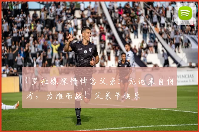 C罗社媒深情悼念父亲：无论来自何方，为谁而战！父亲节快乐️